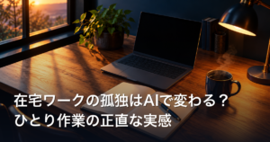 在宅ワークの孤独はAIで変わる？ひとり作業の正直な実感